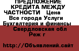 ПРЕДЛОЖЕНИЕ КРЕДИТА МЕЖДУ ЧАСТНОСТИ › Цена ­ 0 - Все города Услуги » Бухгалтерия и финансы   . Свердловская обл.,Реж г.